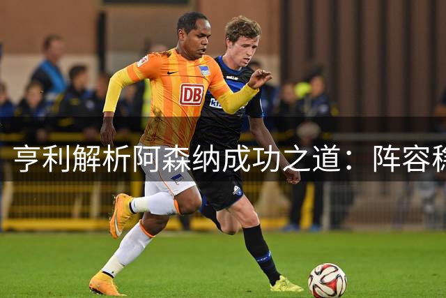 亨利解析阿森纳成功之道：阵容稳定胜过豪购巨星