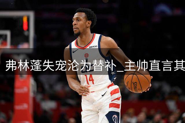 弗林蓬失宠沦为替补 主帅直言其防守短板